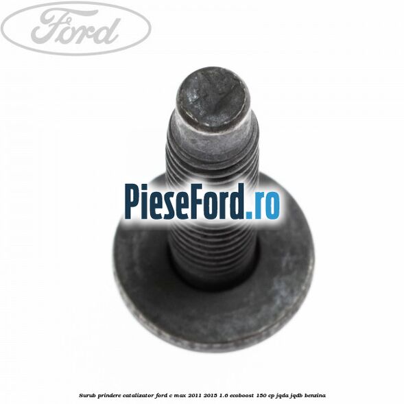 Surub prindere catalizator Ford C-Max 2011-2015 1.6 EcoBoost 150 cp Surub prindere catalizator Ford C-Max 2011-2015 1.6 EcoBoost 150 cp JQDA, JQDB benzina