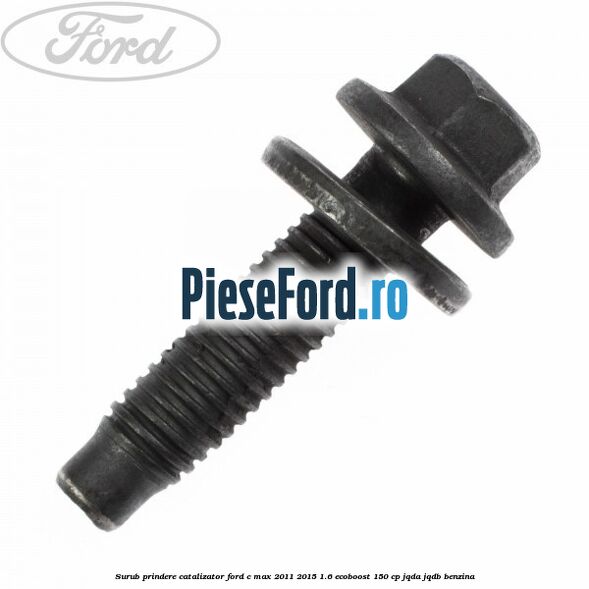 Surub prindere catalizator Ford C-Max 2011-2015 1.6 EcoBoost 150 cp Surub prindere catalizator Ford C-Max 2011-2015 1.6 EcoBoost 150 cp JQDA, JQDB benzina