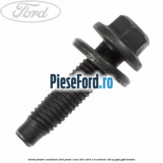 Surub prindere catalizator Ford Grand C-Max 2011-2015 1.6 EcoBoost 150 cp JQDA, JQDB benzina