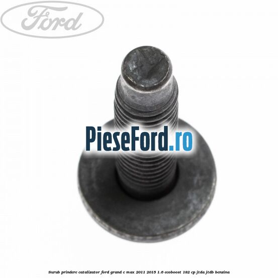 Surub prindere catalizator Ford Grand C-Max 2011-2015 1.6 EcoBoost 182 cp JTDA, JTDB benzina