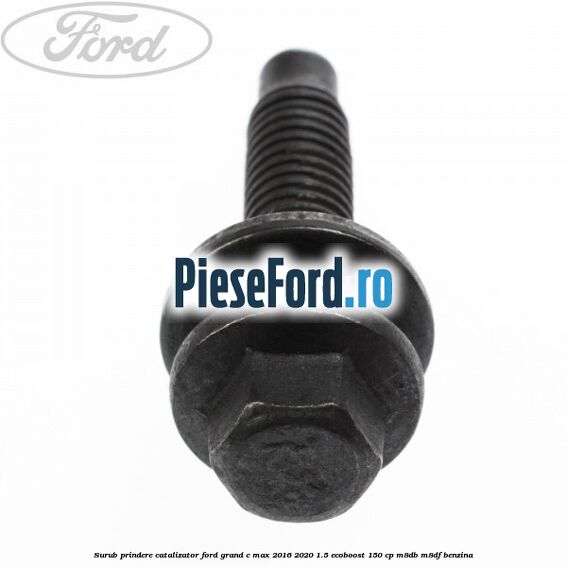 Surub prindere catalizator Ford Grand C-Max 2016-2020 1.5 EcoBoost 150 cp Surub prindere catalizator Ford Grand C-Max 2016-2020 1.5 EcoBoost 150 cp M8DB, M8DF benzina