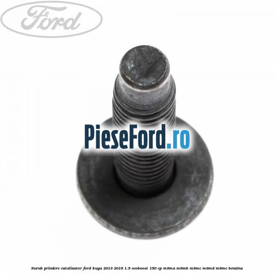 Surub prindere catalizator Ford Kuga 2013-2016 1.5 EcoBoost 150 cp M8MA, M8MB, M8MC, M8MD, M8ME benzina