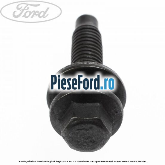 Surub prindere catalizator Ford Kuga 2013-2016 1.5 EcoBoost 150 cp M8MA, M8MB, M8MC, M8MD, M8ME benzina