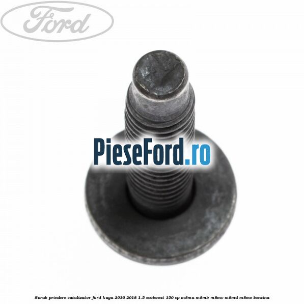 Surub prindere catalizator Ford Kuga 2016-2018 1.5 EcoBoost 150 cp M8MA, M8MB, M8MC, M8MD, M8ME benzina