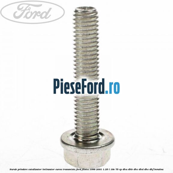 Surub prindere catalizator, intinzator curea transmisie Ford Fiesta 1996-2001 1.25 i 16V 75 cp DHA, DHB, DHC, DHD, DHE, DHF benzina