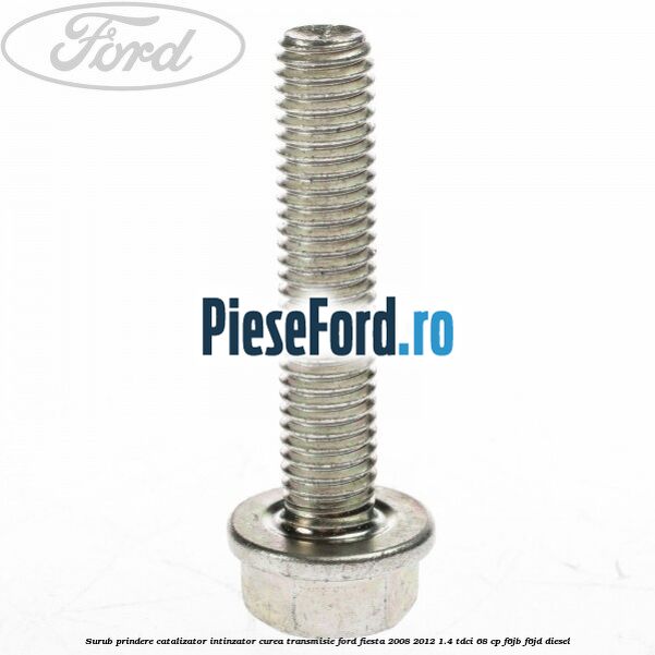 Surub prindere catalizator, intinzator curea transmisie Ford Fiesta 2008-2012 1.4 TDCi 68 cp Surub prindere catalizator, intinzator curea transmisie Ford Fiesta 2008-2012 1.4 TDCi 68 cp F6JB, F6JD diesel