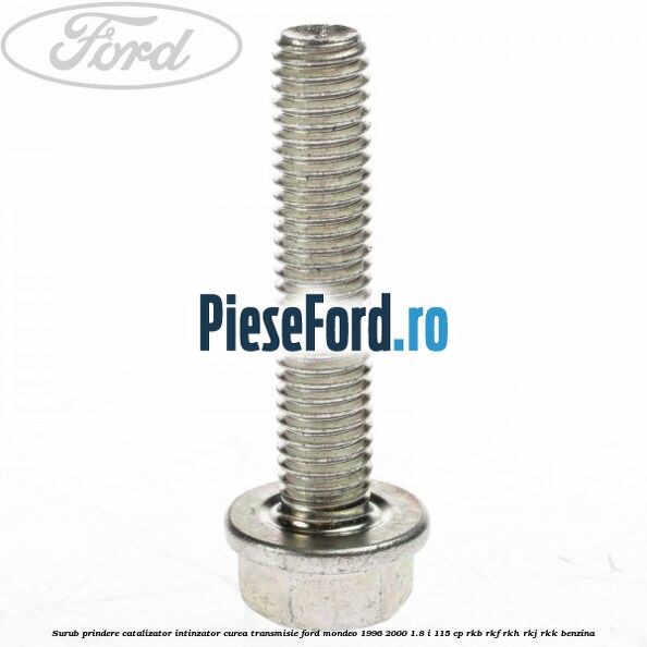 Surub prindere catalizator, intinzator curea transmisie Ford Mondeo 1996-2000 1.8 i 115 cp RKB, RKF, RKH, RKJ, RKK benzina