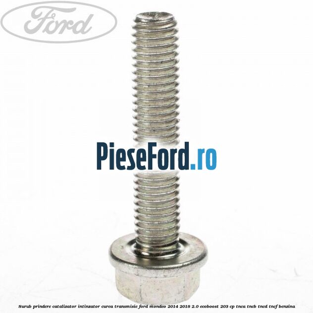 Surub prindere catalizator, intinzator curea transmisie Ford Mondeo 2014-2018 2.0 EcoBoost 203 cp Surub prindere catalizator, intinzator curea transmisie Ford Mondeo 2014-2018 2.0 EcoBoost 203 cp TNCA, TNCB, TNCD, TNCF benzina