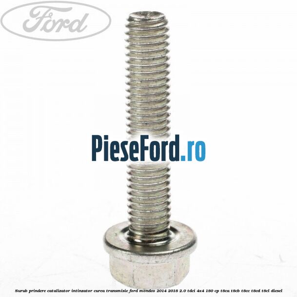 Surub prindere catalizator, intinzator curea transmisie Ford Mondeo 2014-2018 2.0 TDCi 4x4 180 cp Surub prindere catalizator, intinzator curea transmisie Ford Mondeo 2014-2018 2.0 TDCi 4x4 180 cp T8CA, T8CB, T8CC, T8CD, T8CL diesel