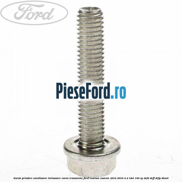 Surub prindere catalizator, intinzator curea transmisie Ford Tourneo Custom 2014-2018 2.2 TDCi 100 cp Surub prindere catalizator, intinzator curea transmisie Ford Tourneo Custom 2014-2018 2.2 TDCi 100 cp DRF4, DRFF, DRFG diesel