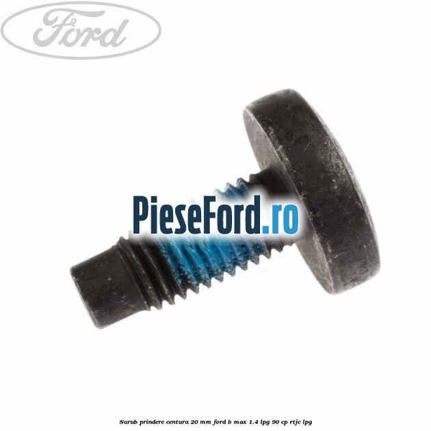 Surub prindere centura 20 mm Ford B-Max 1.4 LPG 90 cp RTJC LPG