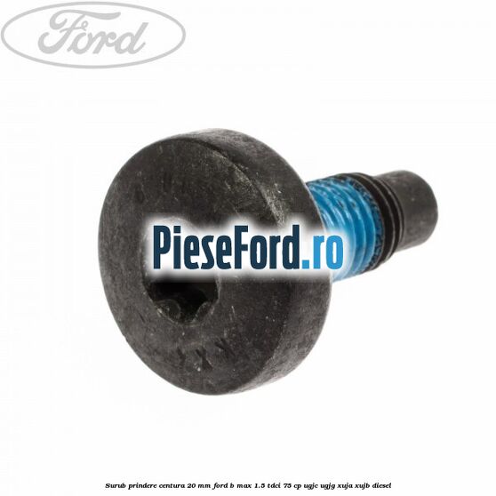 Surub prindere centura 20 mm Ford B-Max 1.5 TDCi 75 cp UGJC, UGJG, XUJA, XUJB diesel