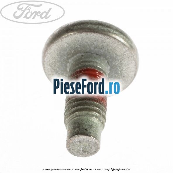 Surub prindere centura 20 mm Ford B-Max 1.6 Ti 105 cp IQJA, IQJC benzina