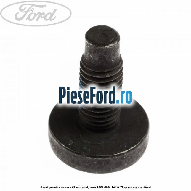 Surub prindere centura 20 mm Ford Fiesta 1996-2001 1.8 DI 75 cp Surub prindere centura 20 mm Ford Fiesta 1996-2001 1.8 DI 75 cp RTN, RTP, RTQ diesel