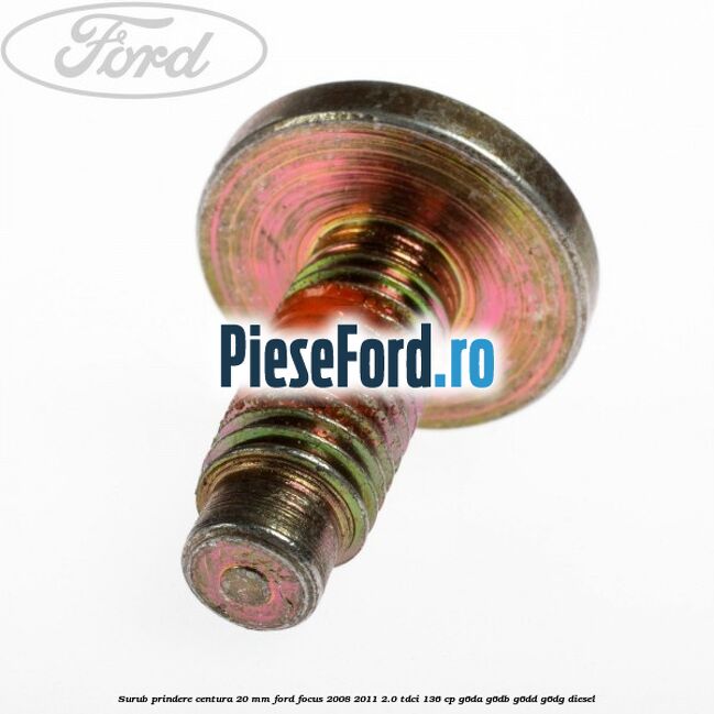 Surub prindere centura 20 mm Ford Focus 2008-2011 2.0 TDCi 136 cp Surub prindere centura 20 mm Ford Focus 2008-2011 2.0 TDCi 136 cp G6DA, G6DB, G6DD, G6DG diesel
