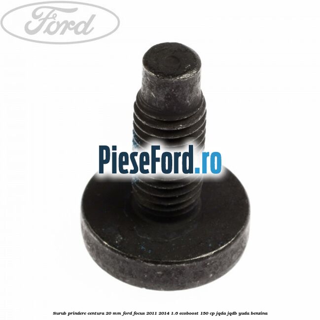 Surub prindere centura 20 mm Ford Focus 2011-2014 1.6 EcoBoost 150 cp JQDA, JQDB, YUDA benzina