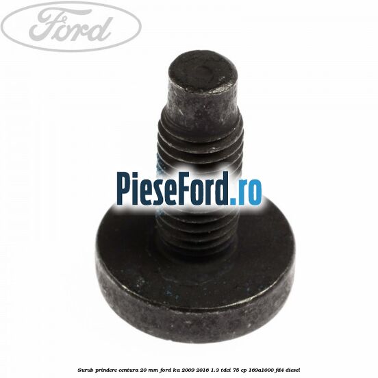 Surub prindere centura 20 mm Ford Ka 2009-2016 1.3 TDCi 75 cp 169A1000, FD4 diesel