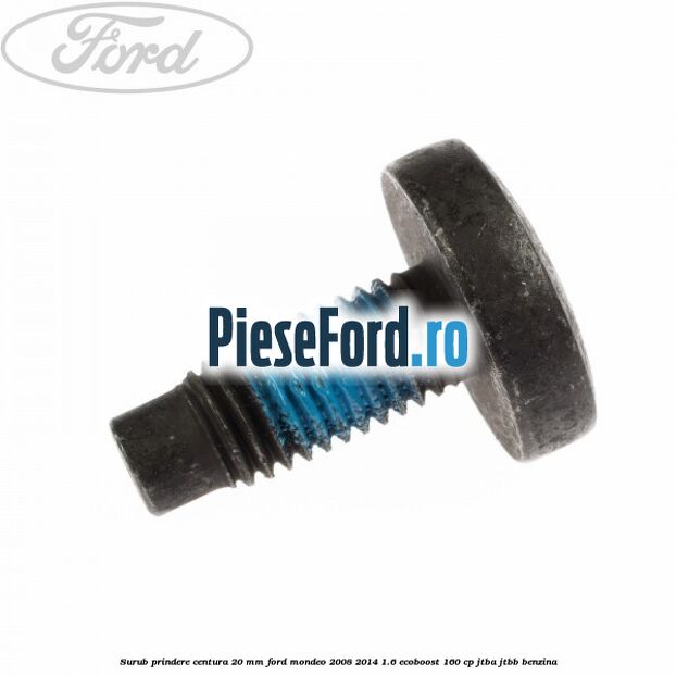 Surub prindere centura 20 mm Ford Mondeo 2008-2014 1.6 EcoBoost 160 cp JTBA, JTBB benzina