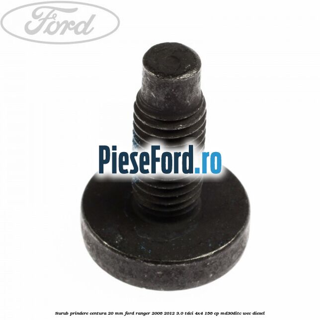 Surub prindere centura 20 mm Ford Ranger 2006-2012 3.0 TDCi 4x4 156 cp MD30DITC, WEC diesel