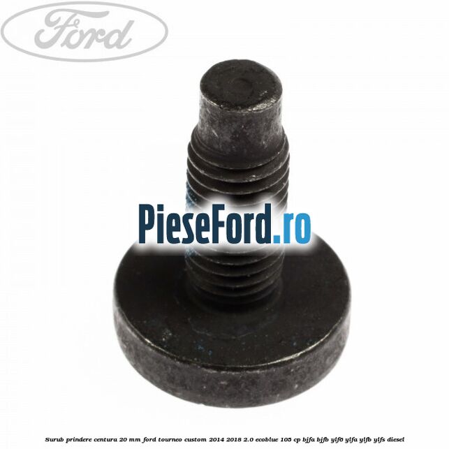 Surub prindere centura 20 mm Ford Tourneo Custom 2014-2018 2.0 EcoBlue 105 cp BJFA, BJFB, YLF6, YLFA, YLFB, YLFS diesel
