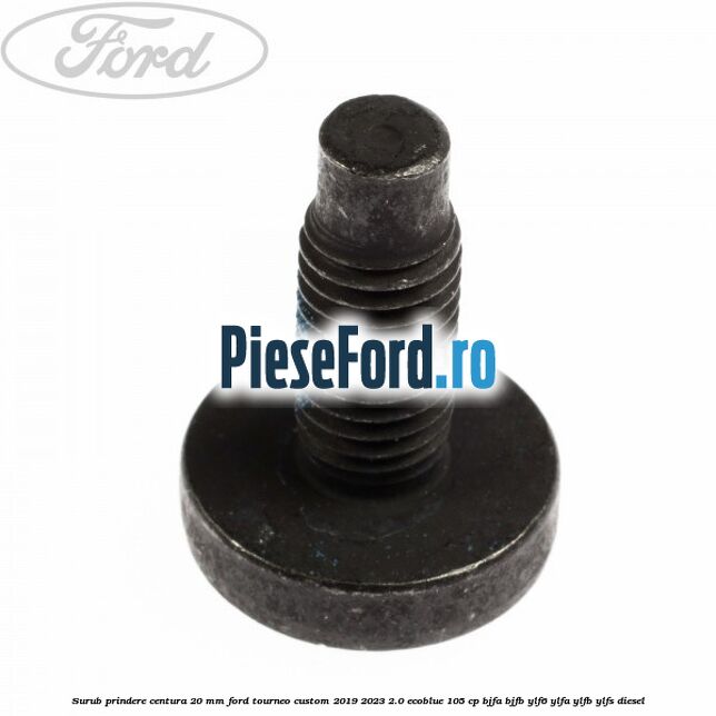 Surub prindere centura 20 mm Ford Tourneo Custom 2019-2023 2.0 EcoBlue 105 cp Surub prindere centura 20 mm Ford Tourneo Custom 2019-2023 2.0 EcoBlue 105 cp BJFA, BJFB, YLF6, YLFA, YLFB, YLFS diesel