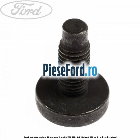 Surub prindere centura 20 mm Ford Transit 2006-2014 2.2 TDCi RWD 100 cp DRRA, DRRB, DRRC diesel
