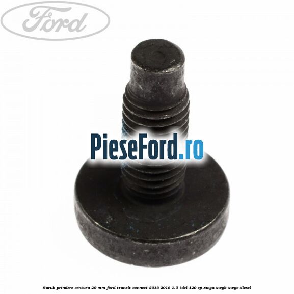 Surub prindere centura 20 mm Ford Transit Connect 2013-2018 1.5 TDCi 120 cp Surub prindere centura 20 mm Ford Transit Connect 2013-2018 1.5 TDCi 120 cp XWGA, XWGB, XWGC diesel