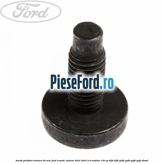 Surub prindere centura 20 mm Ford Transit Custom 2014-2018 2.0 EcoBlue 170 cp BLFA, BLFB, YNF6, YNFA, YNFB, YNFS diesel