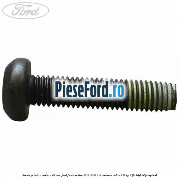 Surub prindere centura 45 mm Ford Fiesta Active 2018-2023 1.0 EcoBoost mHEV 125 cp B7JA, B7JB, B7JC Hybrid
