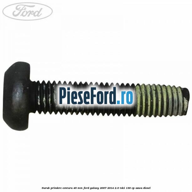 Surub prindere centura 45 mm Ford Galaxy 2007-2014 2.0 TDCi 130 cp Surub prindere centura 45 mm Ford Galaxy 2007-2014 2.0 TDCi 130 cp AZWA diesel