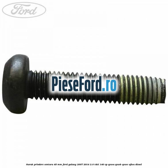 Surub prindere centura 45 mm Ford Galaxy 2007-2014 2.0 TDCi 140 cp QXWA, QXWB, QXWC, UFWA diesel