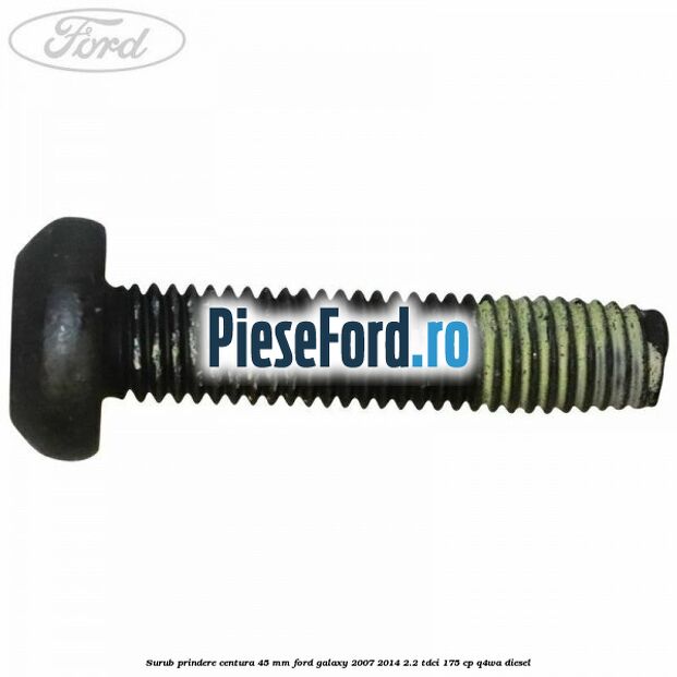 Surub prindere centura 45 mm Ford Galaxy 2007-2014 2.2 TDCi 175 cp Q4WA diesel