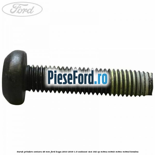 Surub prindere centura 45 mm Ford Kuga 2013-2016 1.5 EcoBoost 4x4 182 cp M9MA, M9MB, M9MC, M9MD benzina
