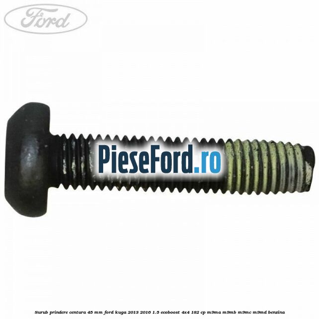 Surub prindere centura 45 mm Ford Kuga 2013-2016 1.5 EcoBoost 4x4 182 cp M9MA, M9MB, M9MC, M9MD benzina