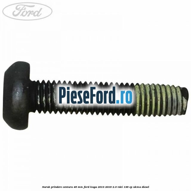 Surub prindere centura 45 mm Ford Kuga 2013-2016 2.0 TDCi 136 cp UKMA diesel