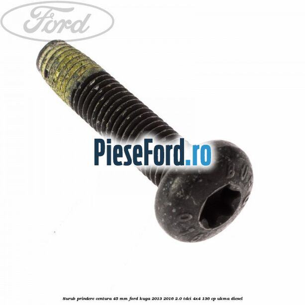 Surub prindere centura 45 mm Ford Kuga 2013-2016 2.0 TDCi 4x4 136 cp UKMA diesel