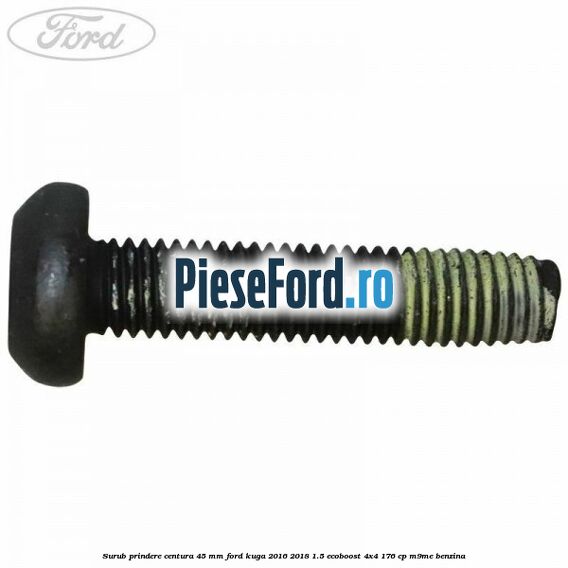 Surub prindere centura 45 mm Ford Kuga 2016-2018 1.5 EcoBoost 4x4 176 cp M9ME benzina