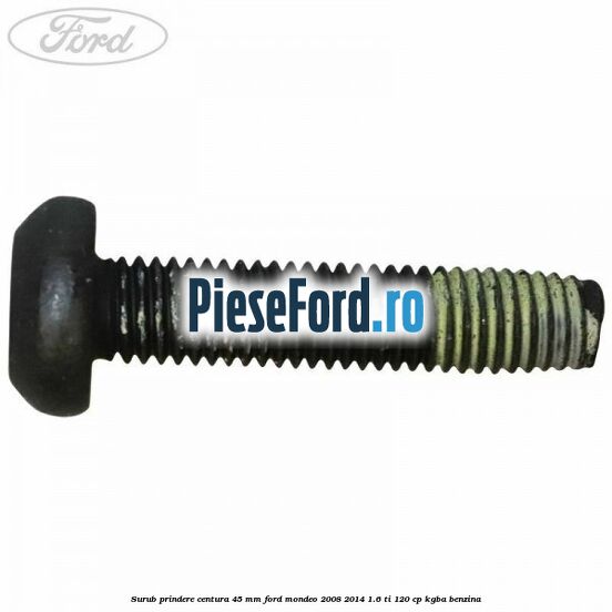 Surub prindere centura 45 mm Ford Mondeo 2008-2014 1.6 Ti 120 cp KGBA benzina