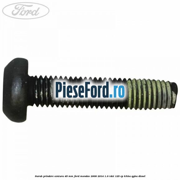 Surub prindere centura 45 mm Ford Mondeo 2008-2014 1.8 TDCi 125 cp KHBA, QYBA diesel