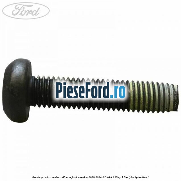 Surub prindere centura 45 mm Ford Mondeo 2008-2014 2.0 TDCi 115 cp KLBA, LPBA, TYBA diesel
