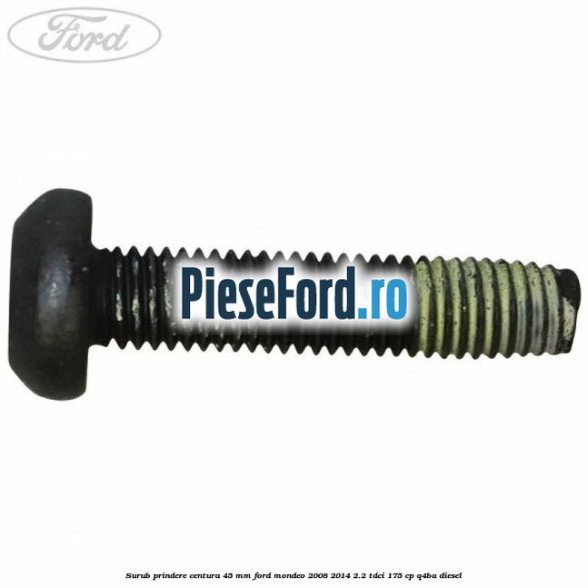 Surub prindere centura 45 mm Ford Mondeo 2008-2014 2.2 TDCi 175 cp Q4BA diesel