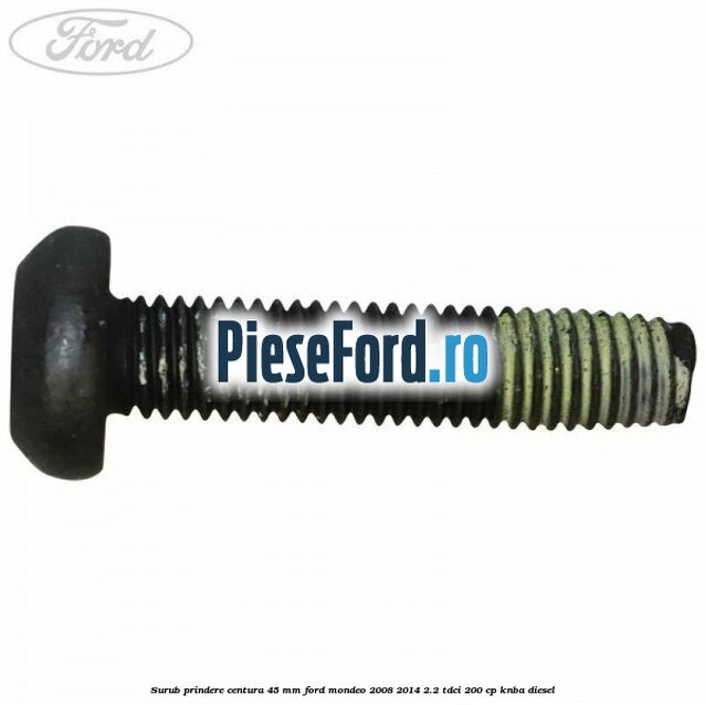 Surub prindere centura 45 mm Ford Mondeo 2008-2014 2.2 TDCi 200 cp Surub prindere centura 45 mm Ford Mondeo 2008-2014 2.2 TDCi 200 cp KNBA diesel