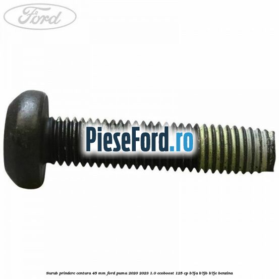 Surub prindere centura 45 mm Ford Puma 2020-2023 1.0 EcoBoost 125 cp B7JA, B7JB, B7JE benzina