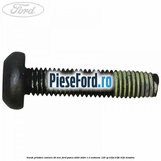 Surub prindere centura 45 mm Ford Puma 2020-2023 1.0 EcoBoost 125 cp B7JA, B7JB, B7JE benzina