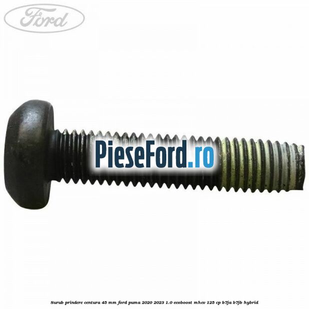 Surub prindere centura 45 mm Ford Puma 2020-2023 1.0 EcoBoost mHEV 125 cp B7JA, B7JB Hybrid
