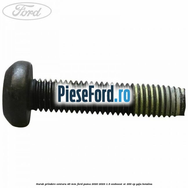 Surub prindere centura 45 mm Ford Puma 2020-2023 1.5 EcoBoost ST 200 cp YZJA benzina