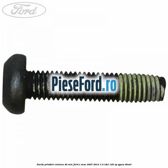 Surub prindere centura 45 mm Ford S-Max 2007-2014 1.8 TDCi 125 cp Surub prindere centura 45 mm Ford S-Max 2007-2014 1.8 TDCi 125 cp QYWA diesel