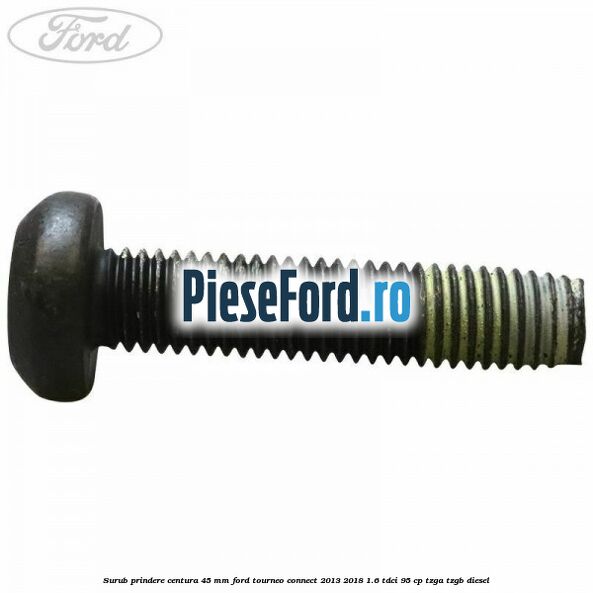 Surub prindere centura 45 mm Ford Tourneo Connect 2013-2018 1.6 TDCi 95 cp Surub prindere centura 45 mm Ford Tourneo Connect 2013-2018 1.6 TDCi 95 cp TZGA, TZGB diesel