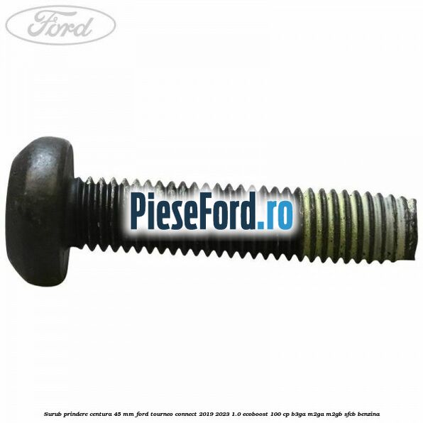 Surub prindere centura 45 mm Ford Tourneo Connect 2019-2023 1.0 EcoBoost 100 cp Surub prindere centura 45 mm Ford Tourneo Connect 2019-2023 1.0 EcoBoost 100 cp B3GA, M2GA, M2GB, SFCB benzina