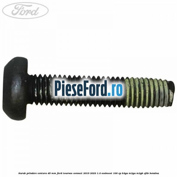 Surub prindere centura 45 mm Ford Tourneo Connect 2019-2023 1.0 EcoBoost 100 cp Surub prindere centura 45 mm Ford Tourneo Connect 2019-2023 1.0 EcoBoost 100 cp B3GA, M2GA, M2GB, SFCB benzina